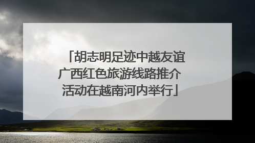 胡志明足迹中越友谊广西红色旅游线路推介活动在越南河内举行